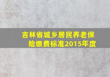 吉林省城乡居民养老保险缴费标准2015年度