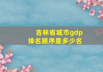 吉林省城市gdp排名顺序是多少名