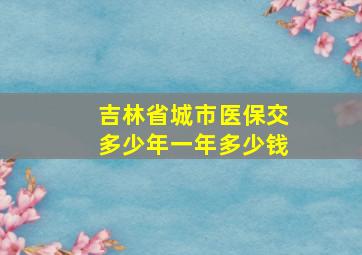 吉林省城市医保交多少年一年多少钱