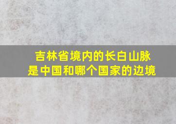 吉林省境内的长白山脉是中国和哪个国家的边境