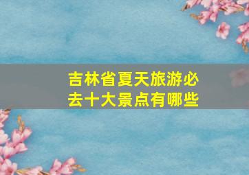 吉林省夏天旅游必去十大景点有哪些