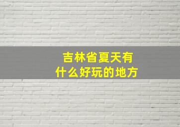 吉林省夏天有什么好玩的地方