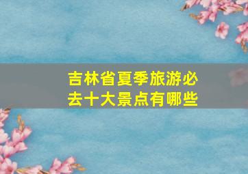 吉林省夏季旅游必去十大景点有哪些