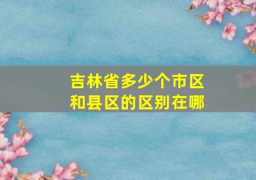 吉林省多少个市区和县区的区别在哪