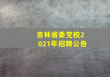 吉林省委党校2021年招聘公告