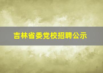 吉林省委党校招聘公示