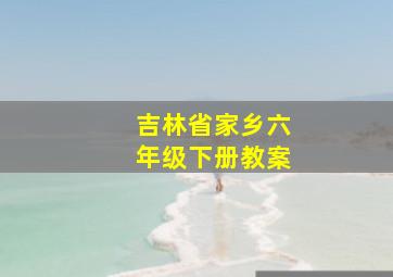 吉林省家乡六年级下册教案