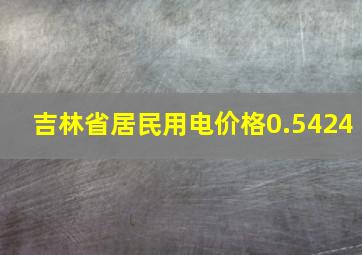 吉林省居民用电价格0.5424