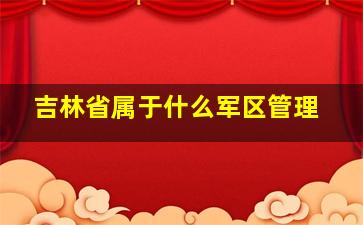 吉林省属于什么军区管理