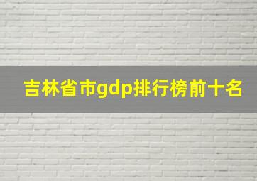 吉林省市gdp排行榜前十名