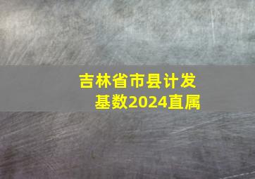 吉林省市县计发基数2024直属