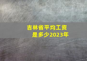 吉林省平均工资是多少2023年