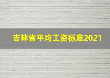 吉林省平均工资标准2021