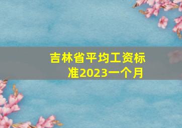 吉林省平均工资标准2023一个月