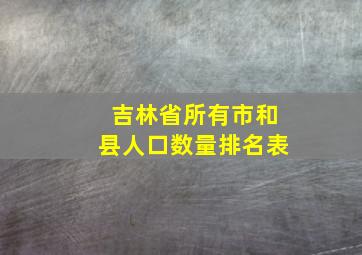 吉林省所有市和县人口数量排名表