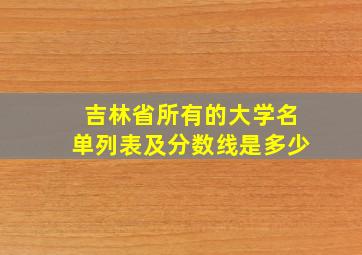 吉林省所有的大学名单列表及分数线是多少