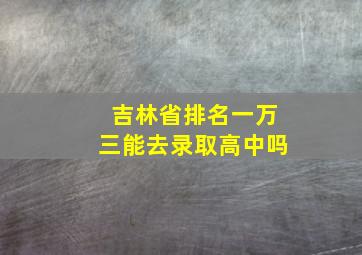 吉林省排名一万三能去录取高中吗