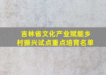 吉林省文化产业赋能乡村振兴试点重点培育名单