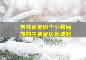 吉林省是哪个少数民族的主要聚居区域呢