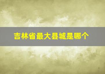 吉林省最大县城是哪个