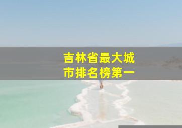 吉林省最大城市排名榜第一