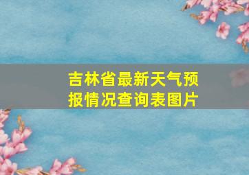 吉林省最新天气预报情况查询表图片