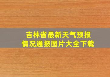 吉林省最新天气预报情况通报图片大全下载