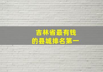 吉林省最有钱的县城排名第一