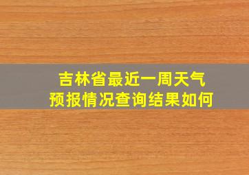 吉林省最近一周天气预报情况查询结果如何