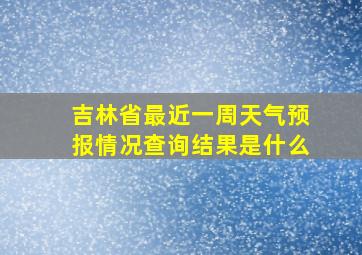 吉林省最近一周天气预报情况查询结果是什么