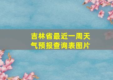 吉林省最近一周天气预报查询表图片