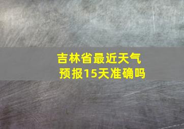 吉林省最近天气预报15天准确吗