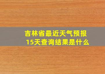 吉林省最近天气预报15天查询结果是什么