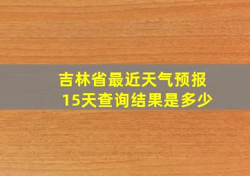 吉林省最近天气预报15天查询结果是多少