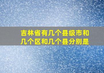 吉林省有几个县级市和几个区和几个县分别是