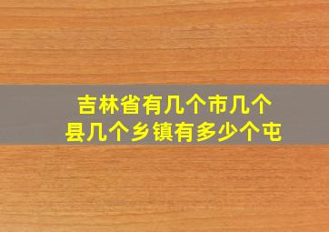 吉林省有几个市几个县几个乡镇有多少个屯