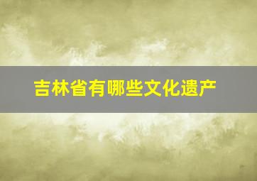 吉林省有哪些文化遗产