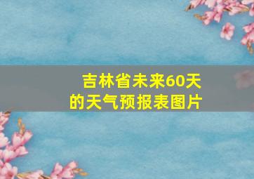 吉林省未来60天的天气预报表图片