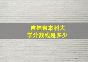 吉林省本科大学分数线是多少