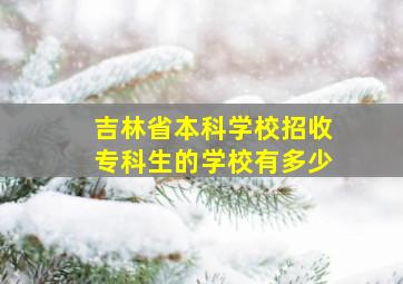 吉林省本科学校招收专科生的学校有多少