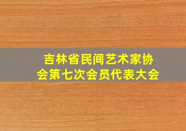 吉林省民间艺术家协会第七次会员代表大会