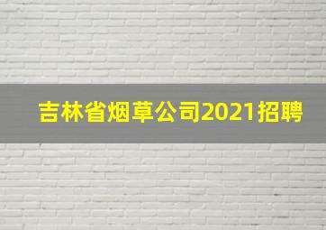 吉林省烟草公司2021招聘