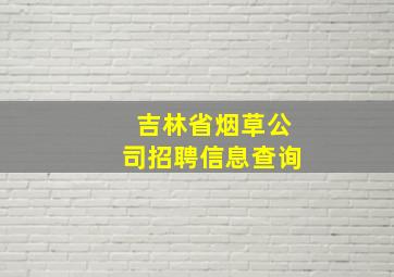 吉林省烟草公司招聘信息查询