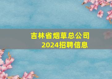 吉林省烟草总公司2024招聘信息