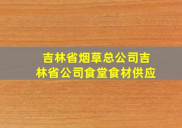 吉林省烟草总公司吉林省公司食堂食材供应