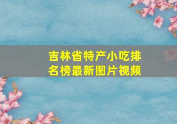 吉林省特产小吃排名榜最新图片视频