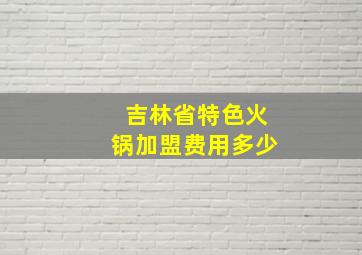 吉林省特色火锅加盟费用多少