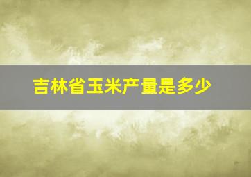 吉林省玉米产量是多少