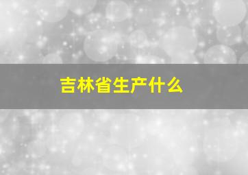 吉林省生产什么