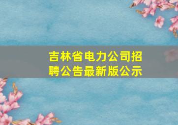 吉林省电力公司招聘公告最新版公示